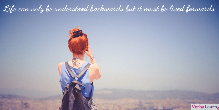 Life can only be understood backwards; but it must be lived forwards