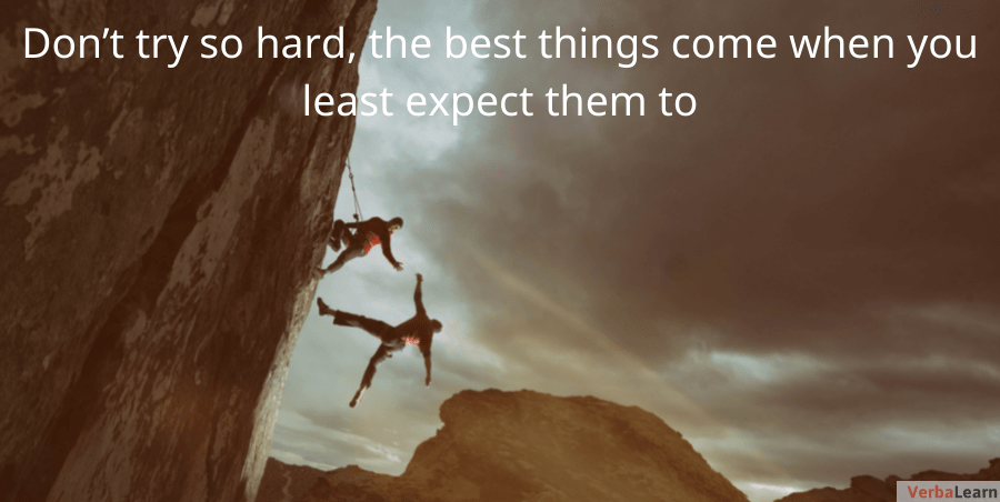Don’t try so hard, the best things come when you least expect them to.