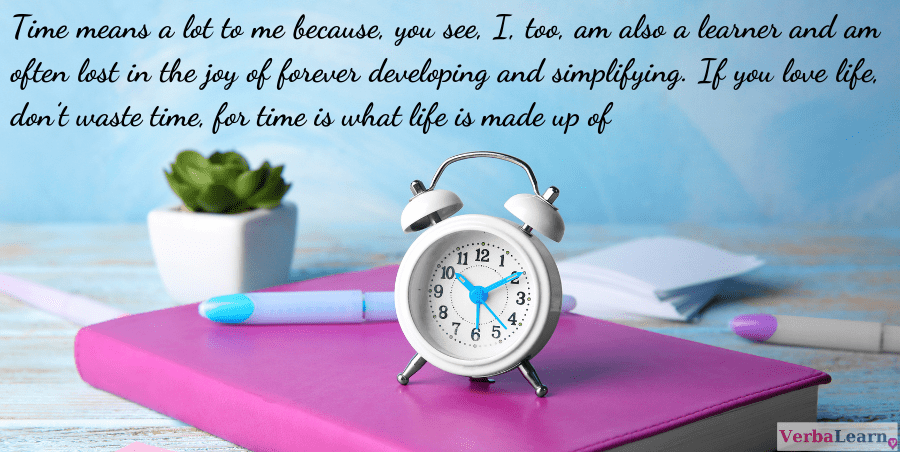 Time means a lot to me because, you see, I, too, am also a learner and am often lost in the joy of forever developing and simplifying. If you love life, don’t waste time, for time is what life is made up of